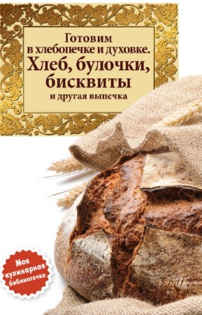 коллектив - Готовим в хлебопечке и духовке. Хлеб, булочки, бисквиты и другая выпечка
